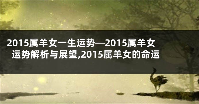 2015属羊女一生运势—2015属羊女运势解析与展望,2015属羊女的命运