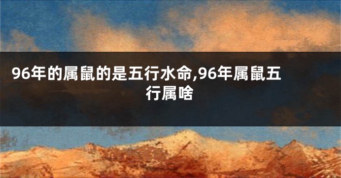 96年的属鼠的是五行水命,96年属鼠五行属啥