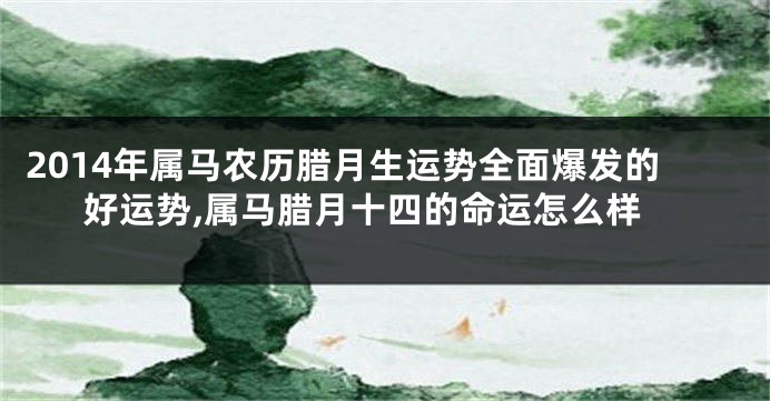 2014年属马农历腊月生运势全面爆发的好运势,属马腊月十四的命运怎么样
