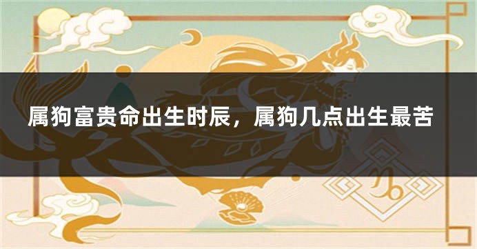 属狗富贵命出生时辰，属狗几点出生最苦