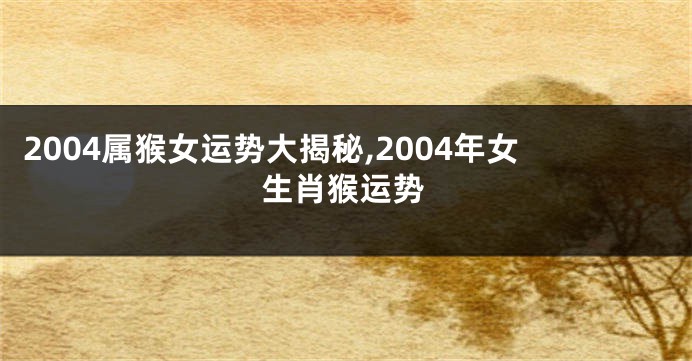 2004属猴女运势大揭秘,2004年女生肖猴运势