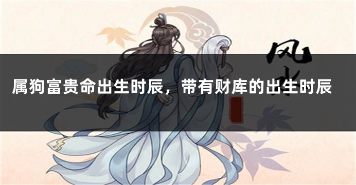 属狗富贵命出生时辰，带有财库的出生时辰