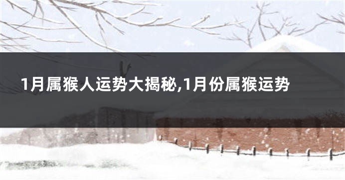 1月属猴人运势大揭秘,1月份属猴运势