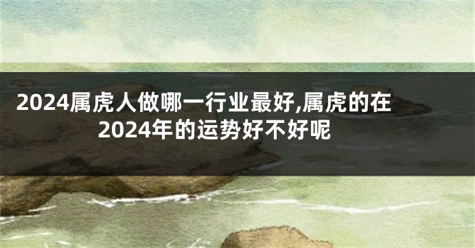2024属虎人做哪一行业最好,属虎的在2024年的运势好不好呢