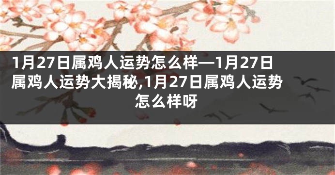 1月27日属鸡人运势怎么样—1月27日属鸡人运势大揭秘,1月27日属鸡人运势怎么样呀