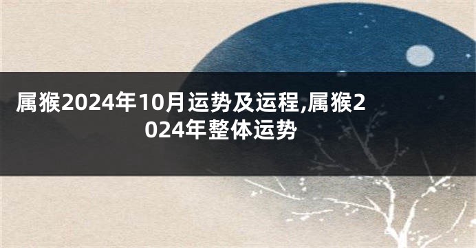 属猴2024年10月运势及运程,属猴2024年整体运势