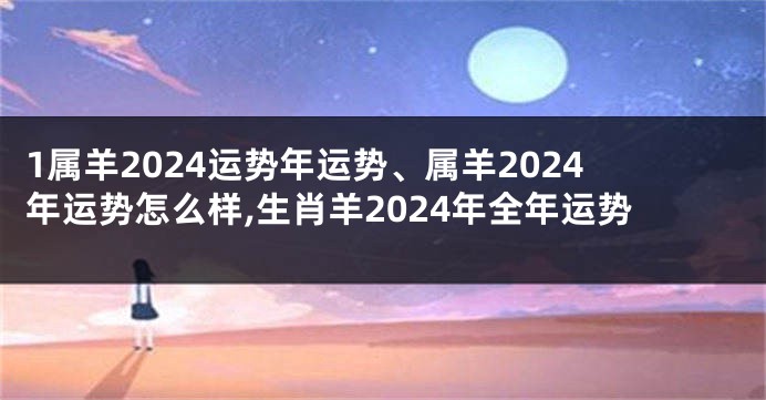 1属羊2024运势年运势、属羊2024年运势怎么样,生肖羊2024年全年运势