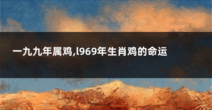一九九年属鸡,l969年生肖鸡的命运
