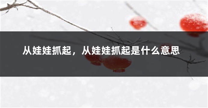 从娃娃抓起，从娃娃抓起是什么意思