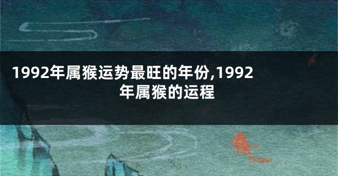 1992年属猴运势最旺的年份,1992年属猴的运程