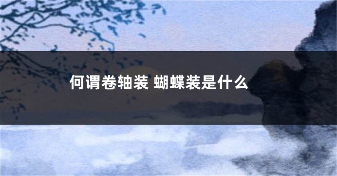 何谓卷轴装 蝴蝶装是什么