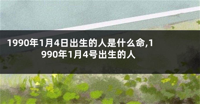 1990年1月4日出生的人是什么命,1990年1月4号出生的人