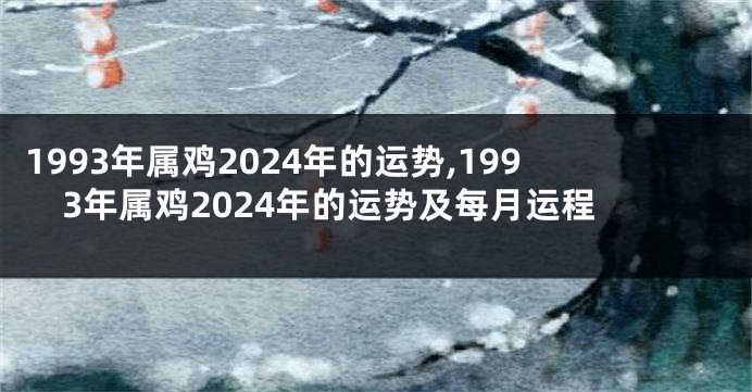 1993年属鸡2024年的运势,1993年属鸡2024年的运势及每月运程