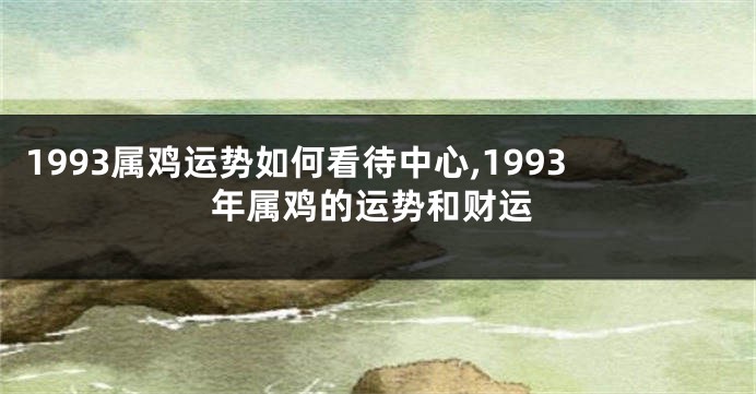 1993属鸡运势如何看待中心,1993年属鸡的运势和财运