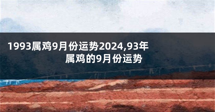 1993属鸡9月份运势2024,93年属鸡的9月份运势