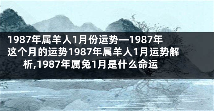 1987年属羊人1月份运势—1987年这个月的运势1987年属羊人1月运势解析,1987年属兔1月是什么命运