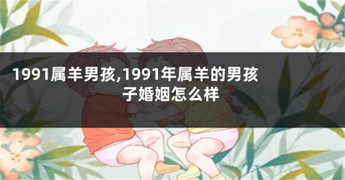 1991属羊男孩,1991年属羊的男孩子婚姻怎么样