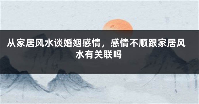 从家居风水谈婚姻感情，感情不顺跟家居风水有关联吗