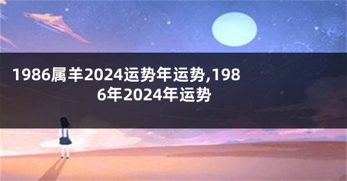 1986属羊2024运势年运势,1986年2024年运势