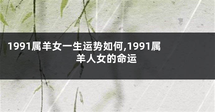 1991属羊女一生运势如何,1991属羊人女的命运