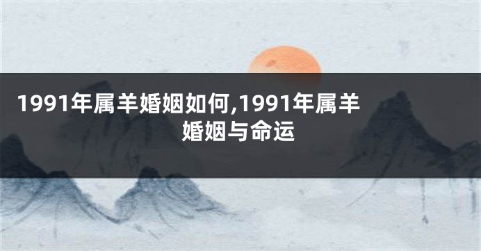 1991年属羊婚姻如何,1991年属羊婚姻与命运