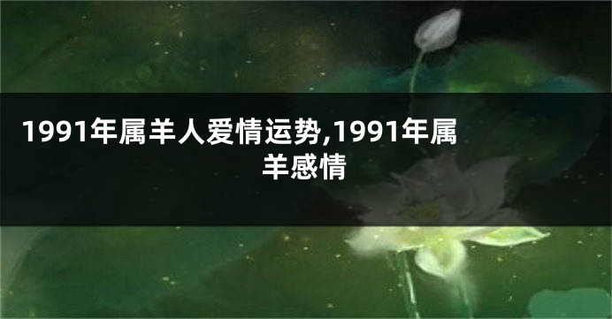 1991年属羊人爱情运势,1991年属羊感情