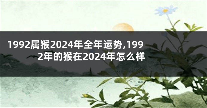 1992属猴2024年全年运势,1992年的猴在2024年怎么样