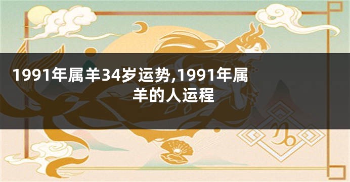1991年属羊34岁运势,1991年属羊的人运程
