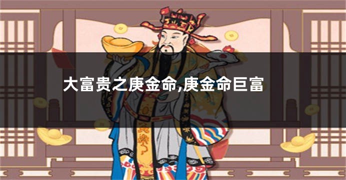 大富贵之庚金命,庚金命巨富