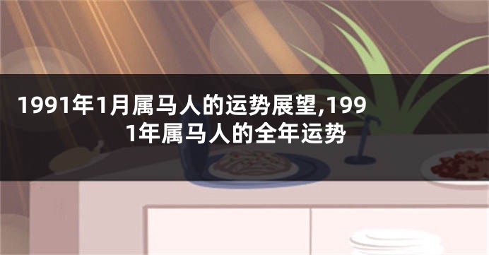 1991年1月属马人的运势展望,1991年属马人的全年运势