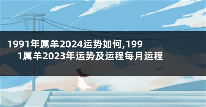 1991年属羊2024运势如何,1991属羊2023年运势及运程每月运程
