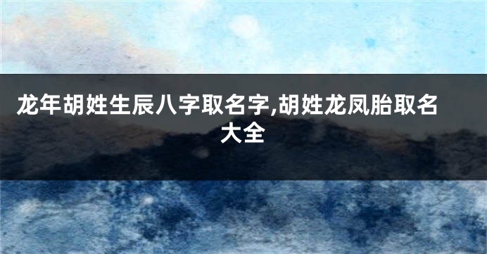 龙年胡姓生辰八字取名字,胡姓龙凤胎取名大全