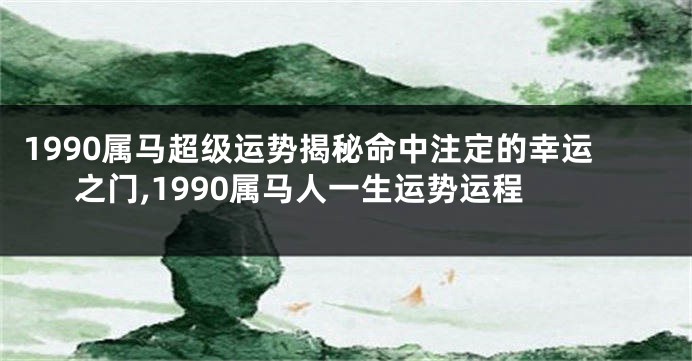 1990属马超级运势揭秘命中注定的幸运之门,1990属马人一生运势运程