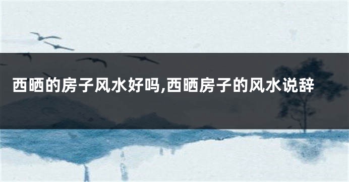 西晒的房子风水好吗,西晒房子的风水说辞