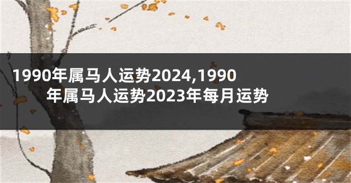 1990年属马人运势2024,1990年属马人运势2023年每月运势