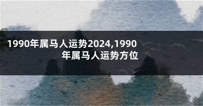 1990年属马人运势2024,1990年属马人运势方位