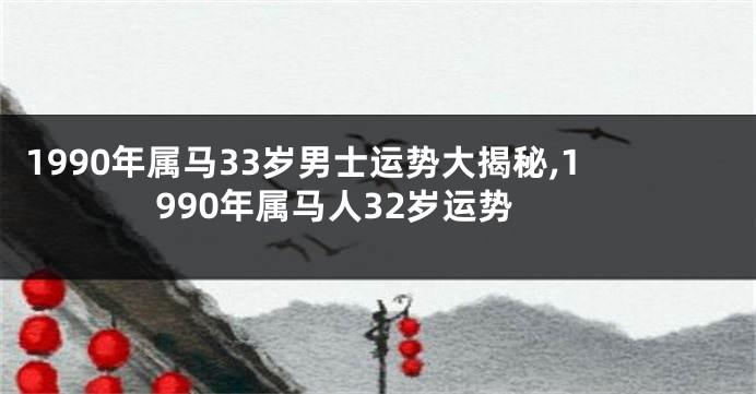 1990年属马33岁男士运势大揭秘,1990年属马人32岁运势