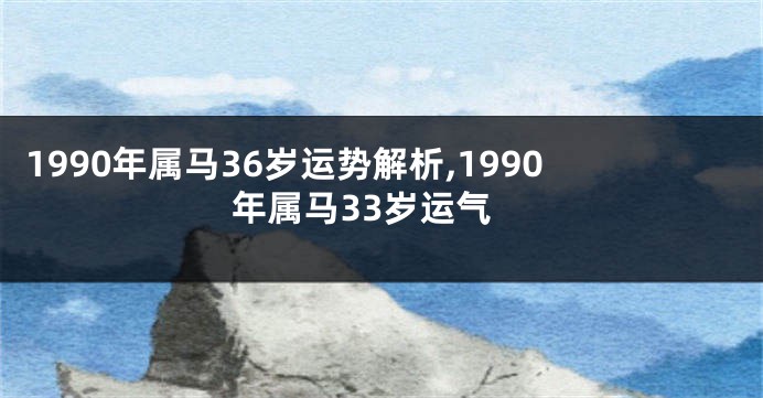 1990年属马36岁运势解析,1990年属马33岁运气