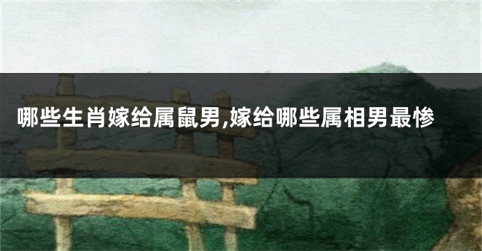 哪些生肖嫁给属鼠男,嫁给哪些属相男最惨