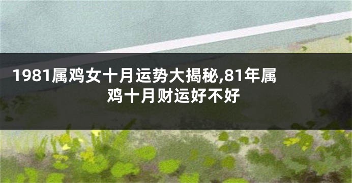 1981属鸡女十月运势大揭秘,81年属鸡十月财运好不好