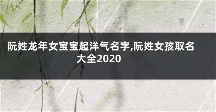 阮姓龙年女宝宝起洋气名字,阮姓女孩取名大全2020