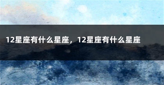 12星座有什么星座，12星座有什么星座