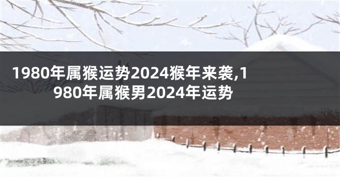 1980年属猴运势2024猴年来袭,1980年属猴男2024年运势