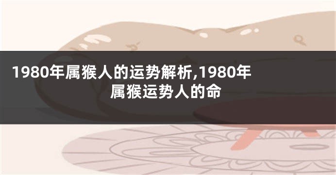 1980年属猴人的运势解析,1980年属猴运势人的命