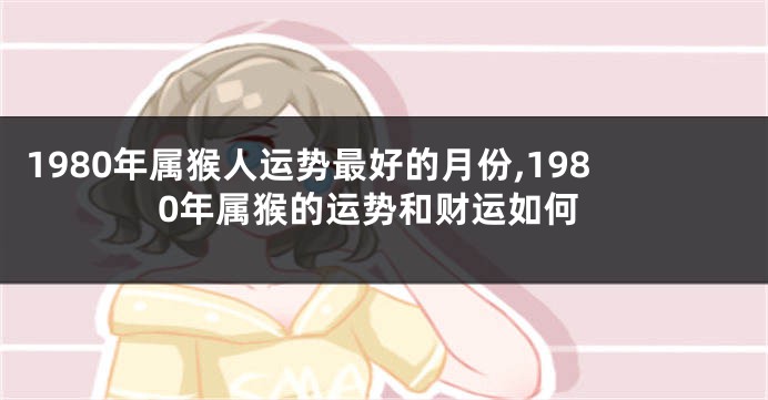 1980年属猴人运势最好的月份,1980年属猴的运势和财运如何