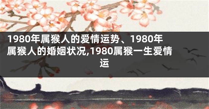 1980年属猴人的爱情运势、1980年属猴人的婚姻状况,1980属猴一生爱情运