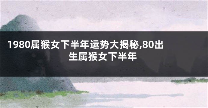 1980属猴女下半年运势大揭秘,80出生属猴女下半年