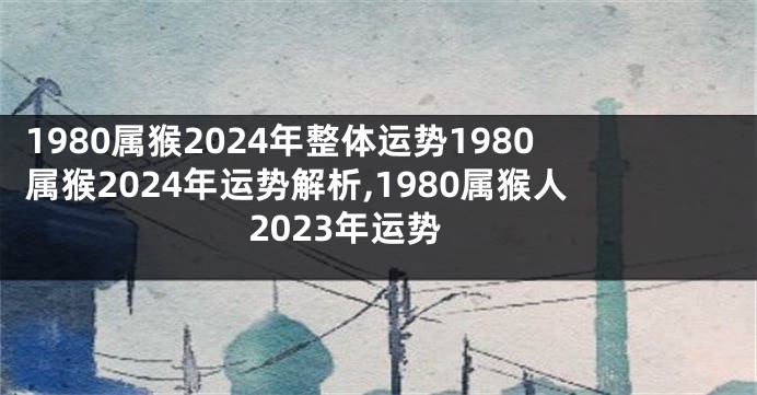 1980属猴2024年整体运势1980属猴2024年运势解析,1980属猴人2023年运势