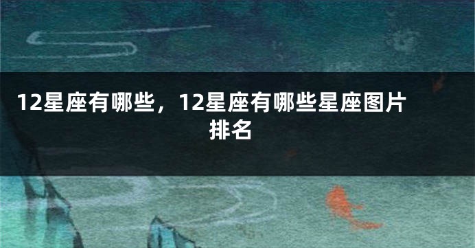 12星座有哪些，12星座有哪些星座图片 排名