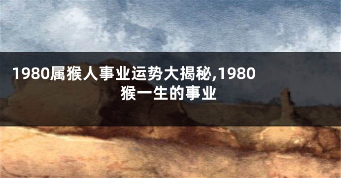 1980属猴人事业运势大揭秘,1980猴一生的事业